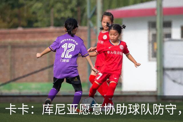 卡卡：库尼亚愿意协助球队防守，并且也能发挥出创造力和巴西风格