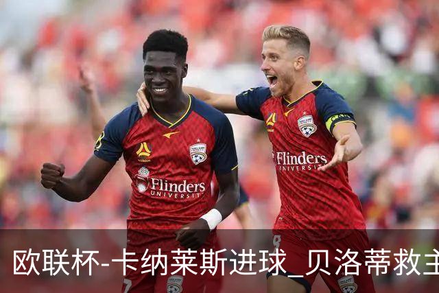 欧联杯-卡纳莱斯进球 贝洛蒂救主 罗马客平贝蒂斯